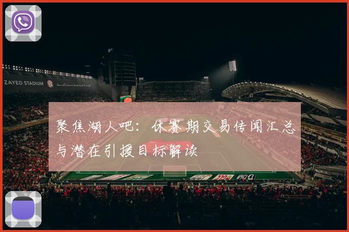 聚焦湖人吧:休赛期交易传闻汇总与潜在引援目标解读