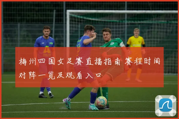 梅州四国女足赛直播指南 赛程时间对阵一览及观看入口