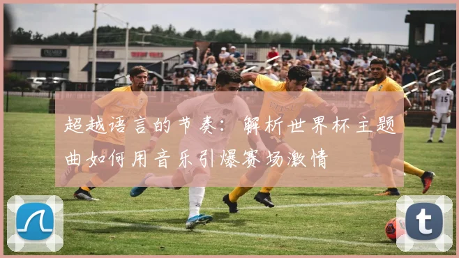 超越语言的节奏：解析世界杯主题曲如何用音乐引爆赛场激情