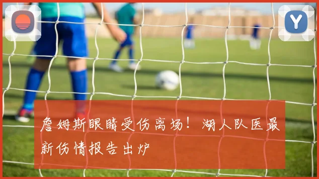 詹姆斯眼睛受伤离场！湖人队医最新伤情报告出炉