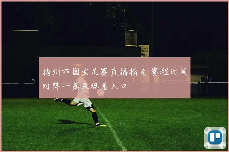 梅州四国女足赛直播指南 赛程时间对阵一览及观看入口
