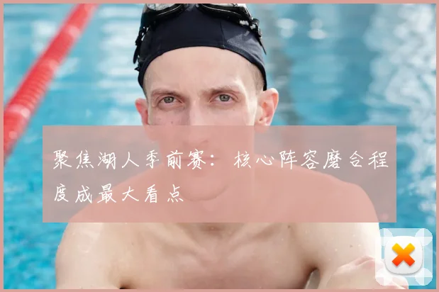 聚焦湖人季前赛：核心阵容磨合程度成最大看点