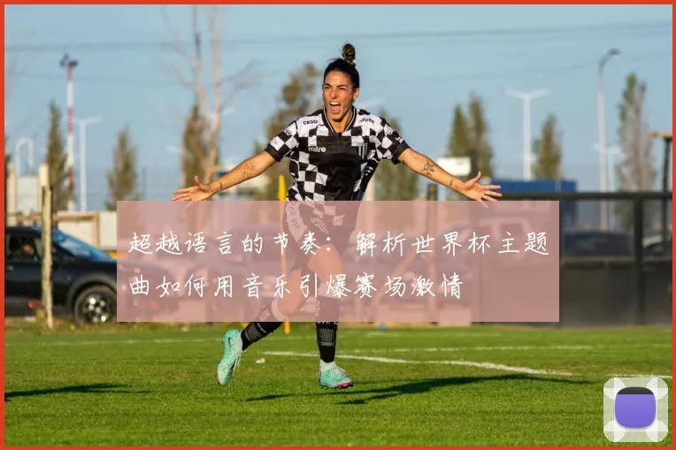 超越语言的节奏：解析世界杯主题曲如何用音乐引爆赛场激情