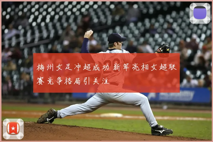 梅州女足冲超成功 新军亮相女超联赛竞争格局引关注